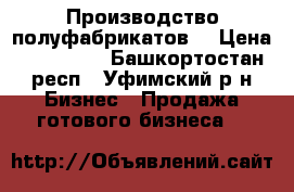 Производство полуфабрикатов  › Цена ­ 950 000 - Башкортостан респ., Уфимский р-н Бизнес » Продажа готового бизнеса   